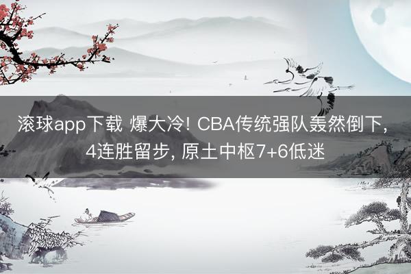 滚球app下载 爆大冷! CBA传统强队轰然倒下， 4连胜留步， 原土中枢7+6低迷