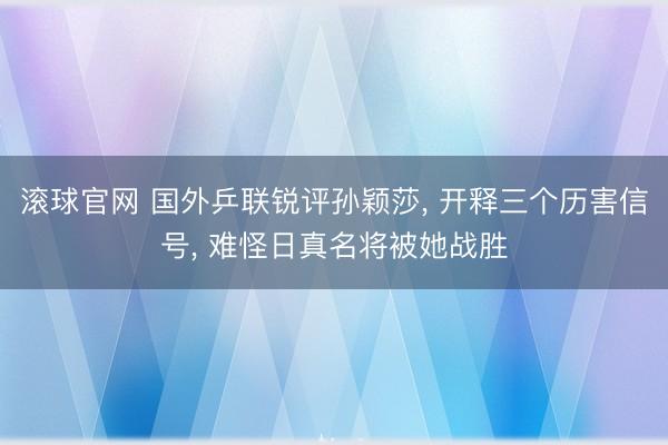 滚球官网 国外乒联锐评孙颖莎， 开释三个历害信号， 难怪日真名将被她战胜