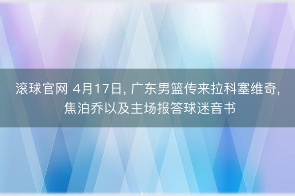 滚球官网 4月17日， 广东男篮传来拉科塞维奇， 焦泊乔以及主场报答球迷音书