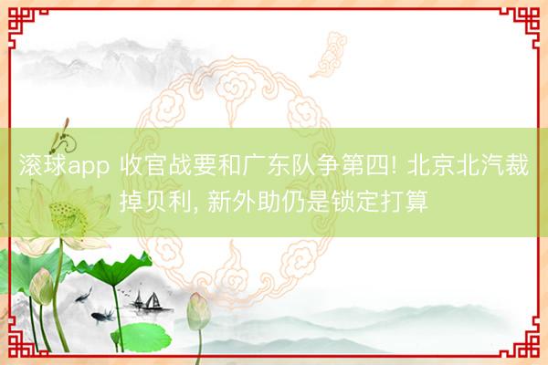 滚球app 收官战要和广东队争第四! 北京北汽裁掉贝利， 新外助仍是锁定打算