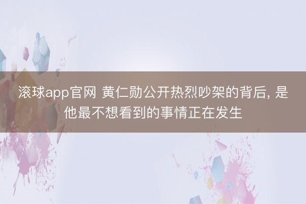 滚球app官网 黄仁勋公开热烈吵架的背后， 是他最不想看到的事情正在发生