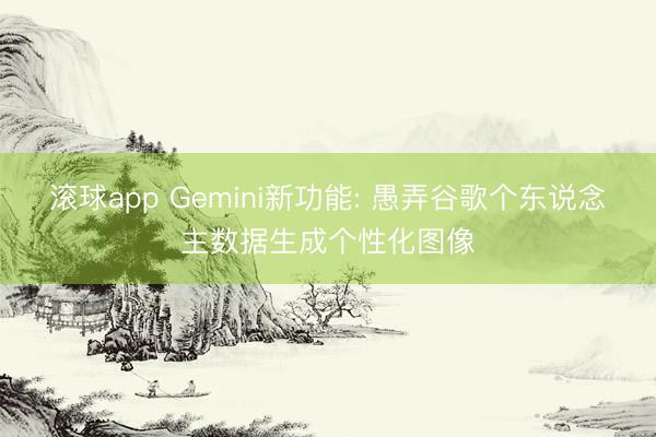 滚球app Gemini新功能: 愚弄谷歌个东说念主数据生成个性化图像
