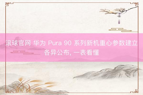 滚球官网 华为 Pura 90 系列新机重心参数建立各异公布， 一表看懂