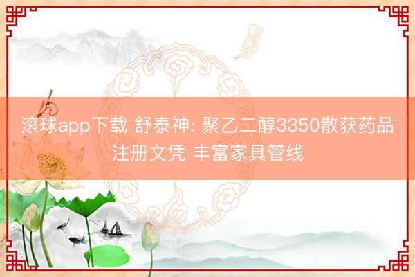 滚球app下载 舒泰神: 聚乙二醇3350散获药品注册文凭 丰富家具管线
