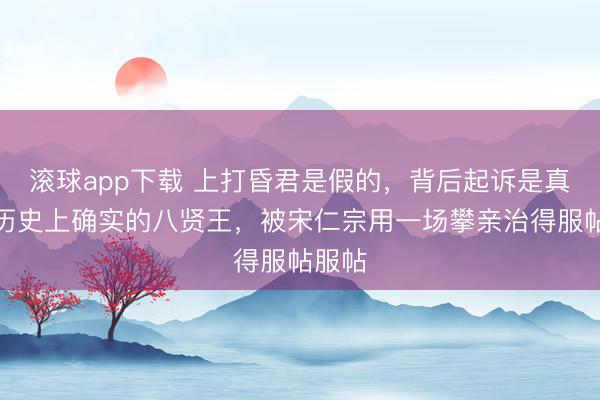 滚球app下载 上打昏君是假的，背后起诉是真的，历史上确实的八贤王，被宋仁宗用一场攀亲治得服帖服帖
