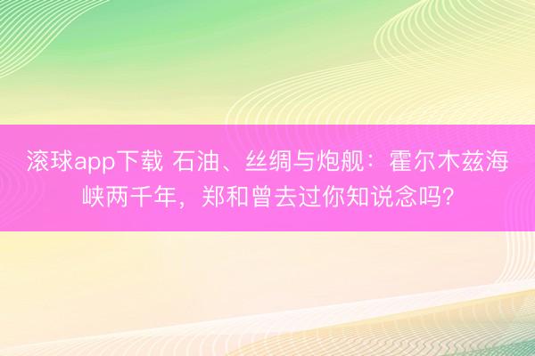 滚球app下载 石油、丝绸与炮舰：霍尔木兹海峡两千年，郑和曾去过你知说念吗？