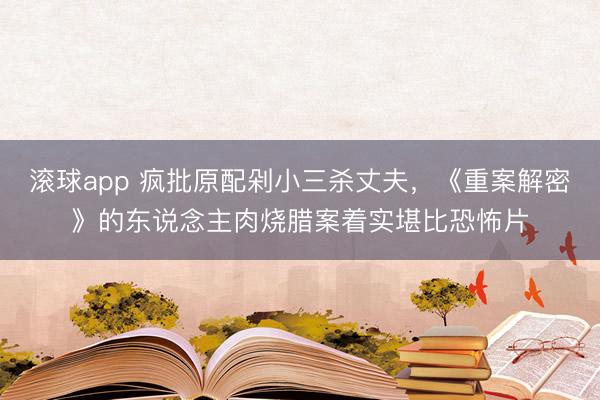 滚球app 疯批原配剁小三杀丈夫，《重案解密》的东说念主肉烧腊案着实堪比恐怖片
