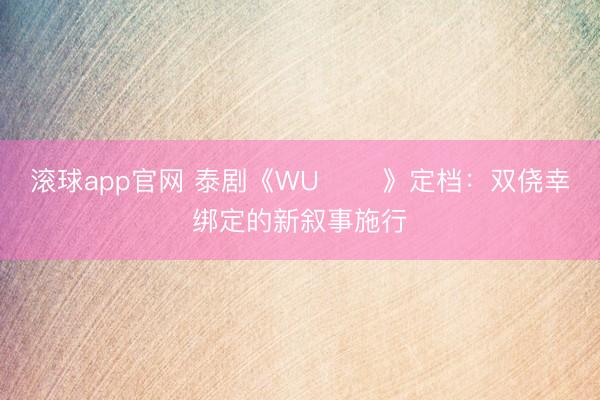 滚球app官网 泰剧《WU อู》定档：双侥幸绑定的新叙事施行