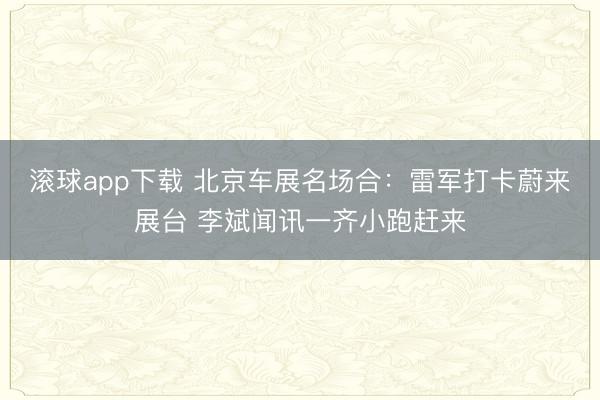 滚球app下载 北京车展名场合：雷军打卡蔚来展台 李斌闻讯一齐小跑赶来