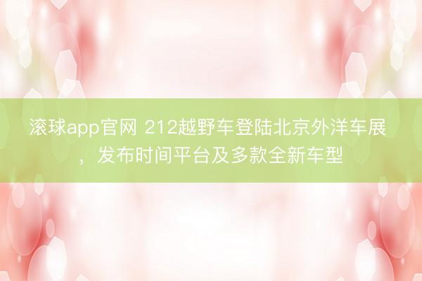 滚球app官网 212越野车登陆北京外洋车展 ，发布时间平台及多款全新车型