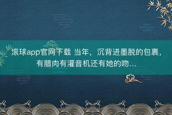 滚球app官网下载 当年，沉背进墨脱的包裹，有腊肉有灌音机还有她的吻…