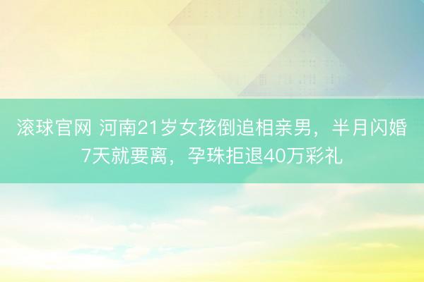 滚球官网 河南21岁女孩倒追相亲男，半月闪婚7天就要离，孕珠拒退40万彩礼