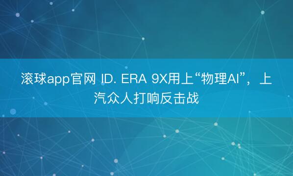 滚球app官网 ID. ERA 9X用上“物理AI”，上汽众人打响反击战