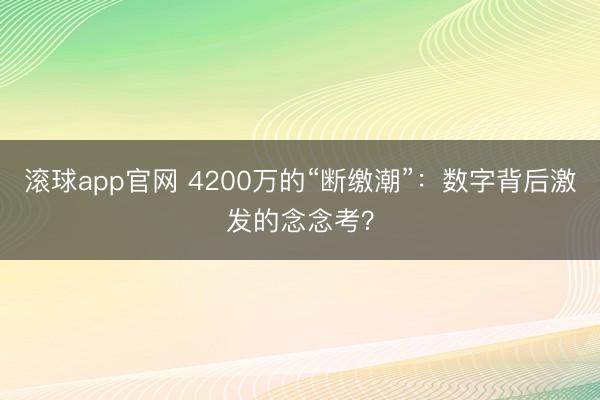滚球app官网 4200万的“断缴潮”：数字背后激发的念念考？