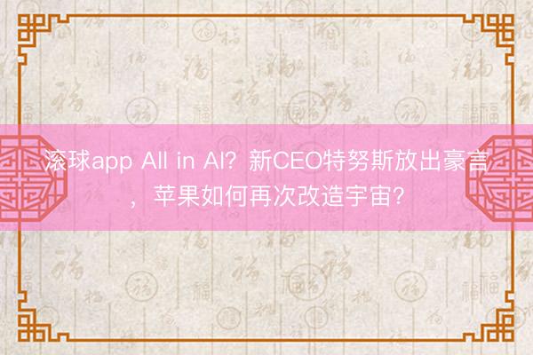 滚球app All in AI？新CEO特努斯放出豪言，苹果如何再次改造宇宙？