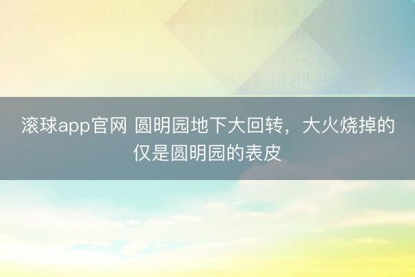 滚球app官网 圆明园地下大回转，大火烧掉的仅是圆明园的表皮