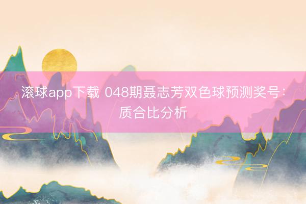 滚球app下载 048期聂志芳双色球预测奖号：质合比分析