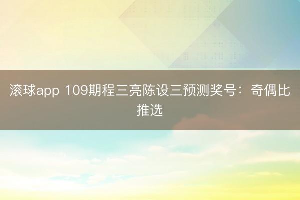 滚球app 109期程三亮陈设三预测奖号：奇偶比推选