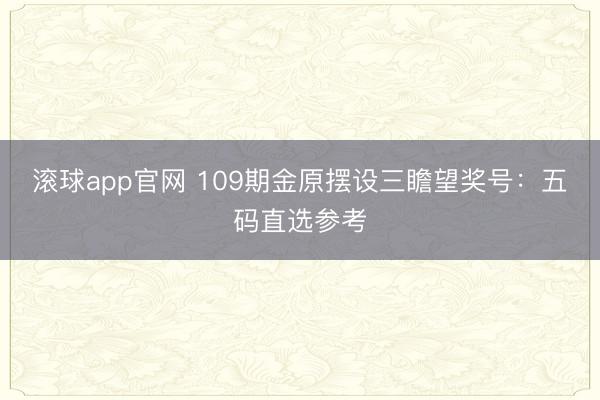 滚球app官网 109期金原摆设三瞻望奖号：五码直选参考