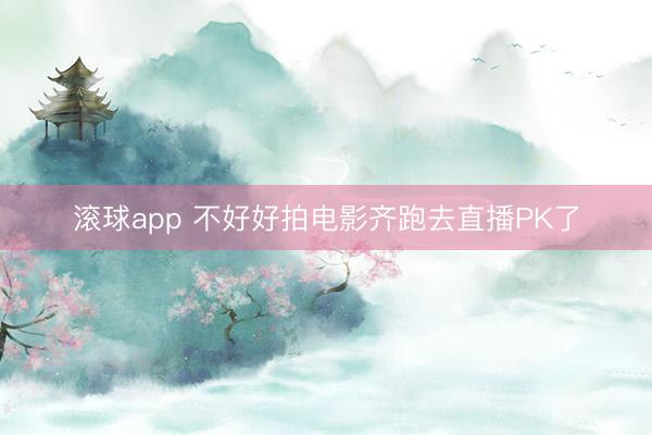 滚球app 不好好拍电影齐跑去直播PK了