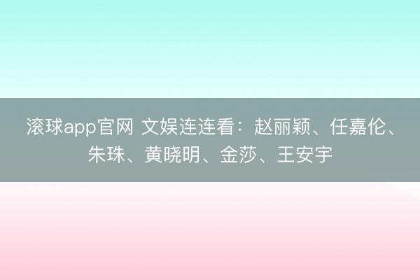 滚球app官网 文娱连连看：赵丽颖、任嘉伦、朱珠、黄晓明、金莎、王安宇