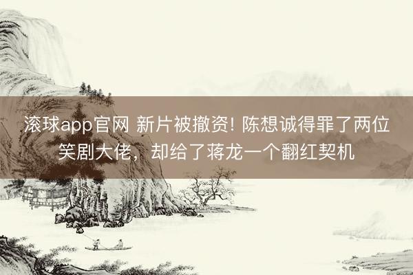 滚球app官网 新片被撤资! 陈想诚得罪了两位笑剧大佬，却给了蒋龙一个翻红契机