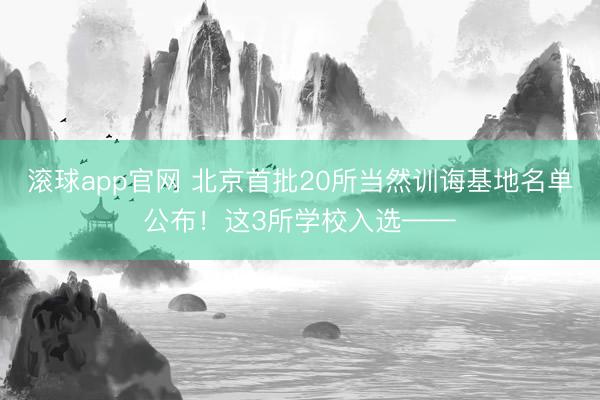 滚球app官网 北京首批20所当然训诲基地名单公布！这3所学校入选——