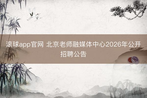 滚球app官网 北京老师融媒体中心2026年公开招聘公告