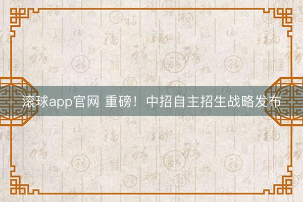滚球app官网 重磅！中招自主招生战略发布