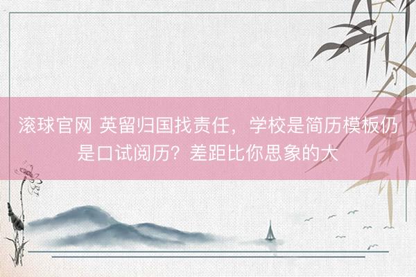 滚球官网 英留归国找责任，学校是简历模板仍是口试阅历？差距比你思象的大