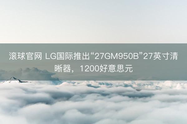 滚球官网 LG国际推出“27GM950B”27英寸清晰器，1200好意思元