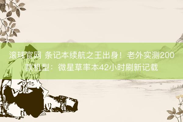 滚球官网 条记本续航之王出身！老外实测200款机型：微星草率本42小时刷新记载