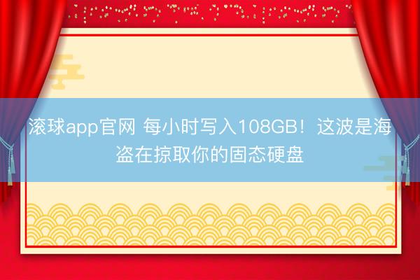 滚球app官网 每小时写入108GB！这波是海盗在掠取你的固态硬盘
