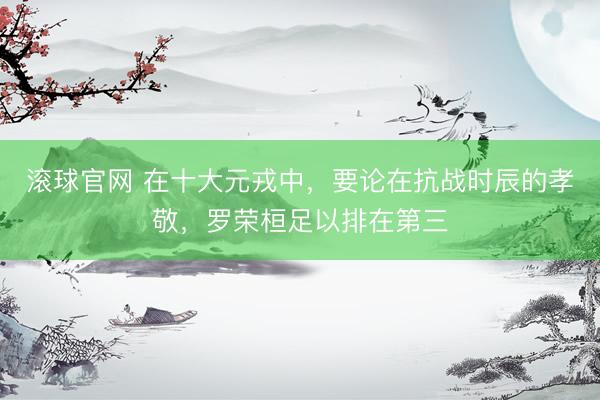 滚球官网 在十大元戎中，要论在抗战时辰的孝敬，罗荣桓足以排在第三