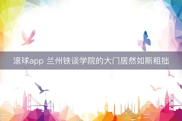 滚球app 兰州铁谈学院的大门居然如斯粗拙