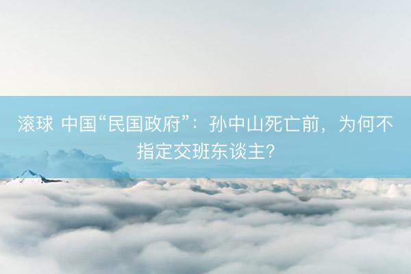 滚球 中国“民国政府”：孙中山死亡前，为何不指定交班东谈主？