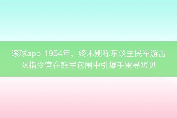 滚球app 1954年，终末别称东谈主民军游击队指令官在韩军包围中引爆手雷寻短见