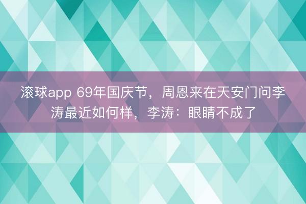 滚球app 69年国庆节，周恩来在天安门问李涛最近如何样，李涛：眼睛不成了
