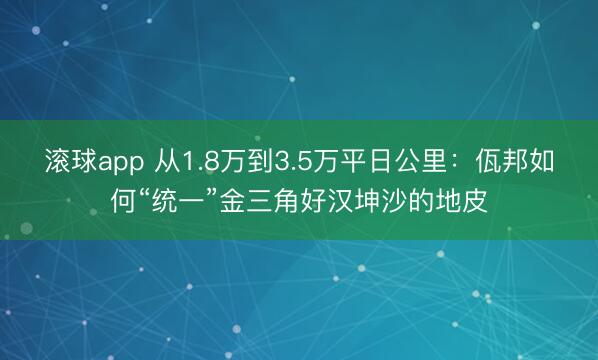 滚球app 从1.8万到3.5万平日公里：佤邦如何“统一”金三角好汉坤沙的地皮