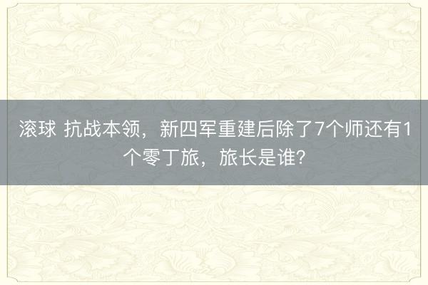 滚球 抗战本领，新四军重建后除了7个师还有1个零丁旅，旅长是谁？