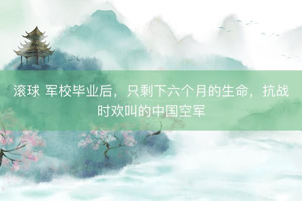 滚球 军校毕业后，只剩下六个月的生命，抗战时欢叫的中国空军