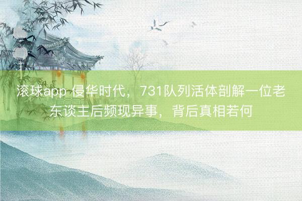 滚球app 侵华时代，731队列活体剖解一位老东谈主后频现异事，背后真相若何