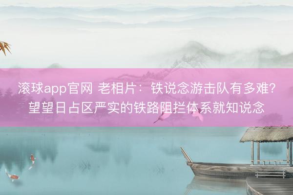 滚球app官网 老相片：铁说念游击队有多难？望望日占区严实的铁路阻拦体系就知说念
