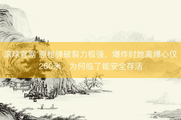 滚球官网 原枪弹破裂力极强，爆炸时她离爆心仅260米，为何临了能安全存活