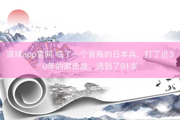 滚球app官网 临了一个背叛的日本兵，打了近30年的游击战，活到了91岁