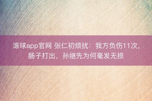 滚球app官网 张仁初烦扰：我方负伤11次，肠子打出，孙继先为何毫发无损