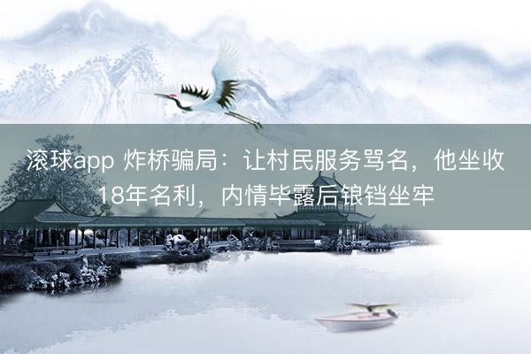 滚球app 炸桥骗局：让村民服务骂名，他坐收18年名利，内情毕露后锒铛坐牢
