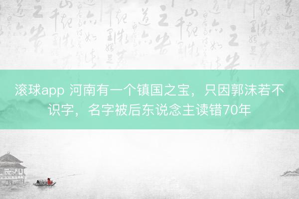 滚球app 河南有一个镇国之宝，只因郭沫若不识字，名字被后东说念主读错70年