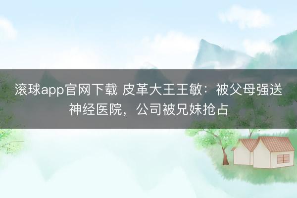 滚球app官网下载 皮革大王王敏：被父母强送神经医院，公司被兄妹抢占