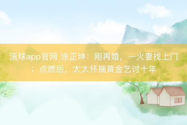 滚球app官网 涂正坤：刚再婚，一火妻找上门；点燃后，太太怀揣黄金乞讨十年
